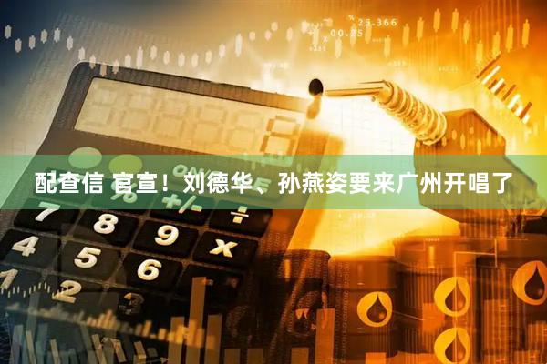 配查信 官宣！刘德华、孙燕姿要来广州开唱了